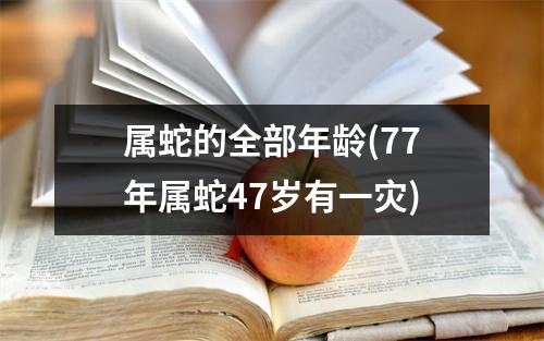 属蛇的全部年龄(77年属蛇47岁有一灾)