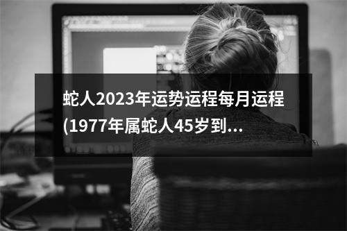 蛇人2023年运势运程每月运程(1977年属蛇人45岁到49岁运程)