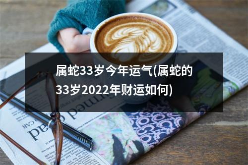 属蛇33岁今年运气(属蛇的33岁2022年财运如何)