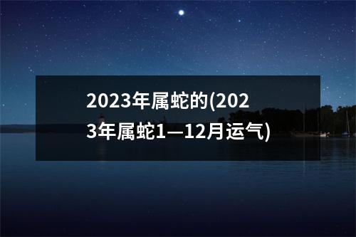 2023年属蛇的(2023年属蛇1—12月运气)