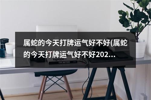 属蛇的今天打牌运气好不好(属蛇的今天打牌运气好不好2022年1o月27日如何)