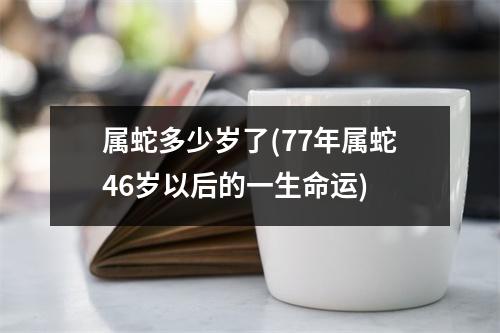 属蛇多少岁了(77年属蛇46岁以后的一生命运)