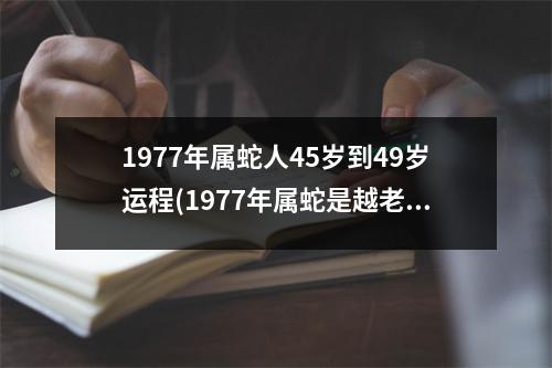 1977年属蛇人45岁到49岁运程(1977年属蛇是越老越穷吗)