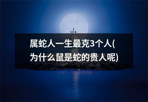 属蛇人一生克3个人(为什么鼠是蛇的贵人呢)