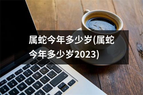 属蛇今年多少岁(属蛇今年多少岁2023)