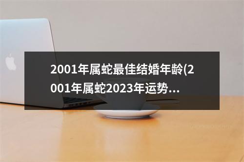 2001年属蛇佳结婚年龄(2001年属蛇2023年运势及运程每月运程)