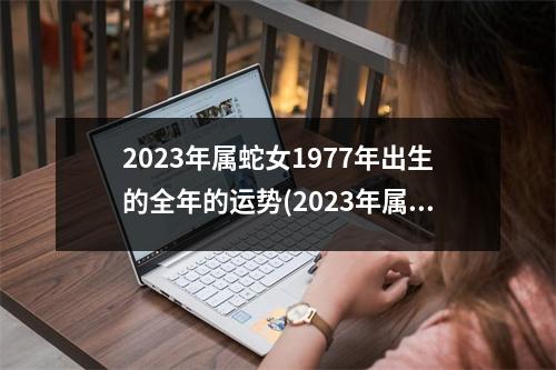 2023年属蛇女1977年出生的全年的运势(2023年属蛇女1977年出生的全年的运势有贵人帮助吗)