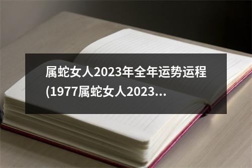 属蛇女人2023年全年运势运程(1977属蛇女人2023年全年运势运程)