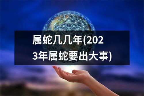 属蛇几几年(2023年属蛇要出大事)