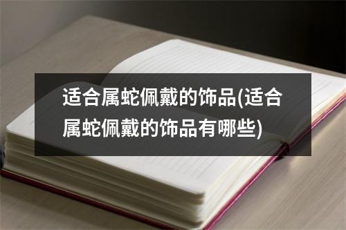 适合属蛇佩戴的饰品(适合属蛇佩戴的饰品有哪些)