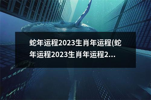 蛇年运程2023生肖年运程(蛇年运程2023生肖年运程2023蛇年元月份财运)