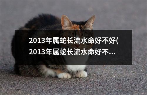 2013年属蛇长流水命好不好(2013年属蛇长流水命好不好七月出生)