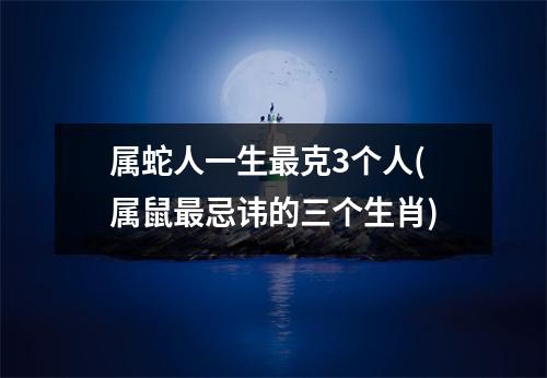 属蛇人一生克3个人(属鼠忌讳的三个生肖)