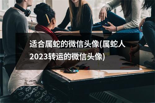 适合属蛇的微信头像(属蛇人2023转运的微信头像)