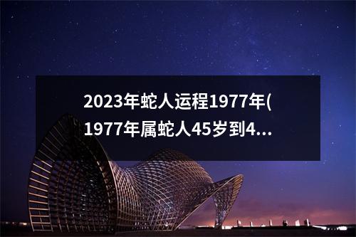 2023年蛇人运程1977年(1977年属蛇人45岁到49岁运程)