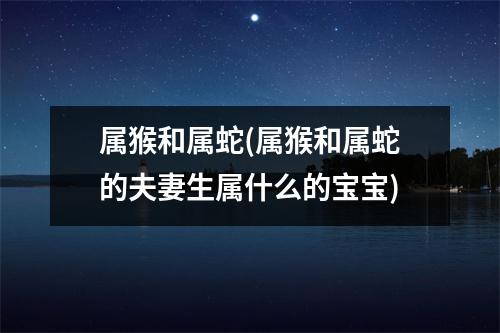 属猴和属蛇(属猴和属蛇的夫妻生属什么的宝宝)