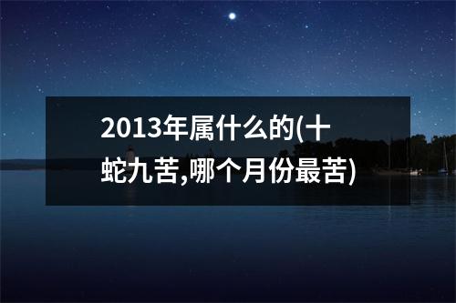 2013年属什么的(十蛇九苦,哪个月份苦)