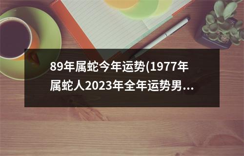 89年属蛇今年运势(1977年属蛇人2023年全年运势男)