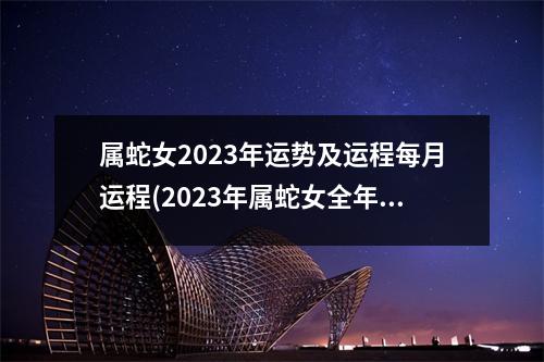 属蛇女2023年运势及运程每月运程(2023年属蛇女全年运势新)