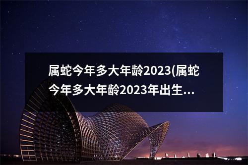 属蛇今年多大年龄2023(属蛇今年多大年龄2023年出生)