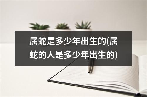 属蛇是多少年出生的(属蛇的人是多少年出生的)