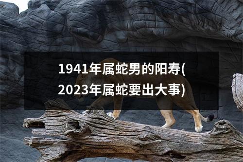 1941年属蛇男的阳寿(2023年属蛇要出大事)