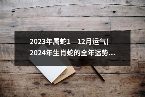 2023年属蛇1—12月运气(2024年生肖蛇的全年运势)