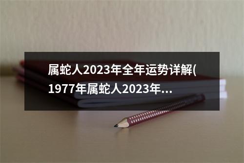 属蛇人2023年全年运势详解(1977年属蛇人2023年全年运势详解)