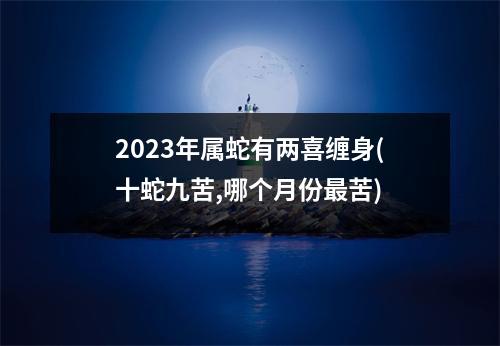 2023年属蛇有两喜缠身(十蛇九苦,哪个月份苦)