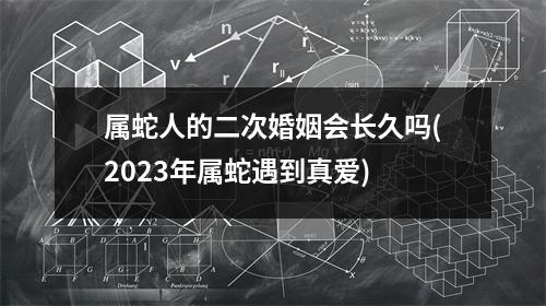 属蛇人的二次婚姻会长久吗(2023年属蛇遇到真爱)