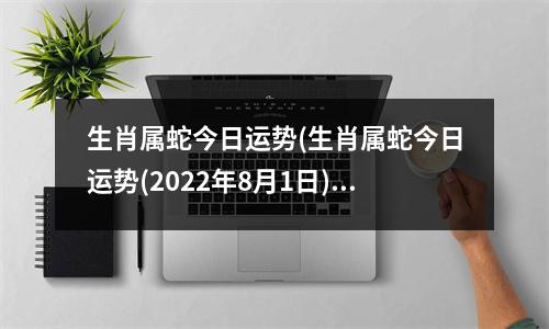 生肖属蛇今日运势(生肖属蛇今日运势(2022年8月1日))