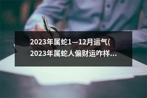 2023年属蛇1—12月运气(2023年属蛇人偏财运咋样)