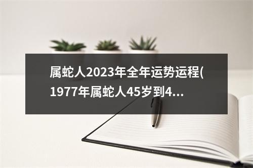 属蛇人2023年全年运势运程(1977年属蛇人45岁到49岁运程)