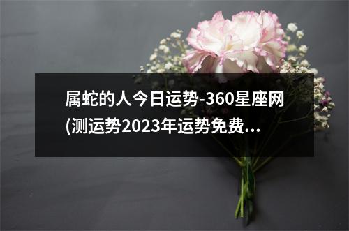 属蛇的人今日运势-360星座网(测运势2023年运势免费周易)