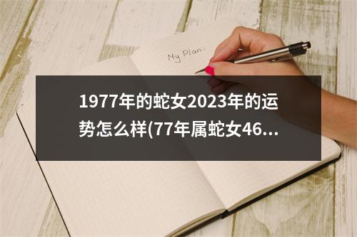 1977年的蛇女2023年的运势怎么样(77年属蛇女46岁以后的一生命运如何)