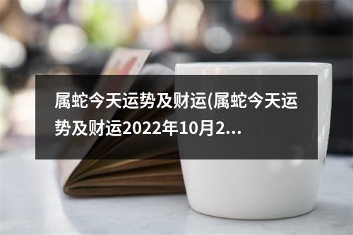 属蛇今天运势及财运(属蛇今天运势及财运2022年10月27日财运如何)