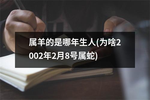 属羊的是哪年生人(为啥2002年2月8号属蛇)