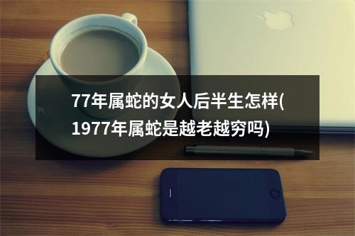 77年属蛇的女人后半生怎样(1977年属蛇是越老越穷吗)