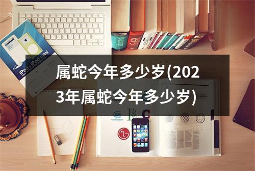 属蛇今年多少岁(2023年属蛇今年多少岁)