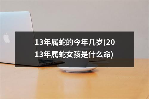 13年属蛇的今年几岁(2013年属蛇女孩是什么命)