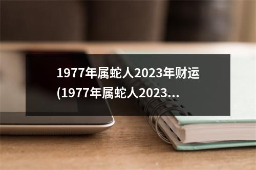 1977年属蛇人2023年财运(1977年属蛇人2023年财运微信头像图)