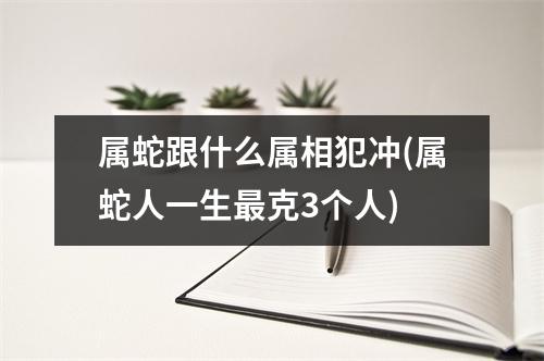 属蛇跟什么属相犯冲(属蛇人一生克3个人)