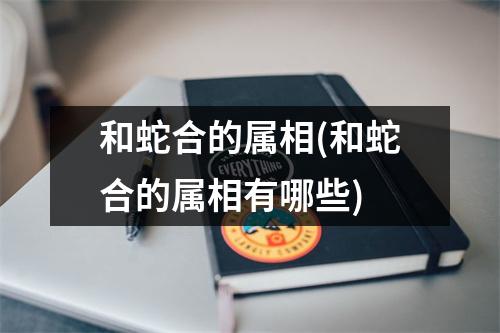 和蛇合的属相(和蛇合的属相有哪些)