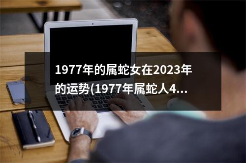 1977年的属蛇女在2023年的运势(1977年属蛇人45岁到49岁运程)