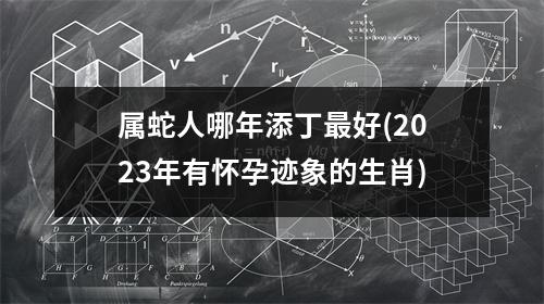 属蛇人哪年添丁好(2023年有怀孕迹象的生肖)