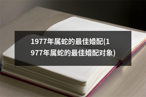 1977年属蛇的佳婚配(1977年属蛇的佳婚配对象)