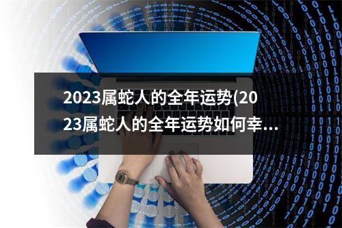 2023属蛇人的全年运势(2023属蛇人的全年运势如何幸运什么植物)