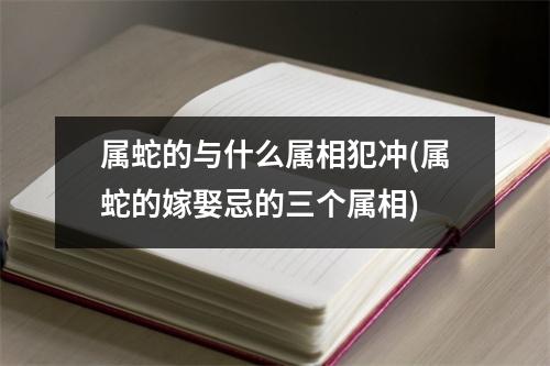 属蛇的与什么属相犯冲(属蛇的嫁娶忌的三个属相)