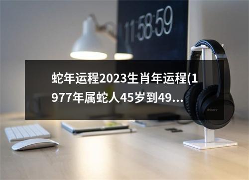 蛇年运程2023生肖年运程(1977年属蛇人45岁到49岁运程)