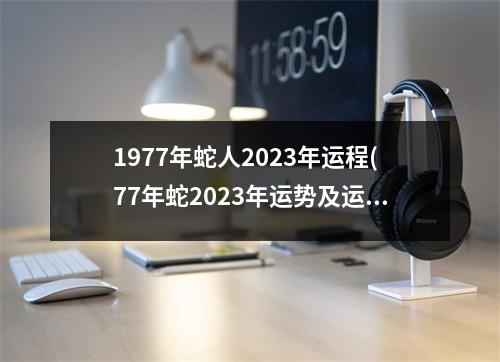 1977年蛇人2023年运程(77年蛇2023年运势及运程每月运程)